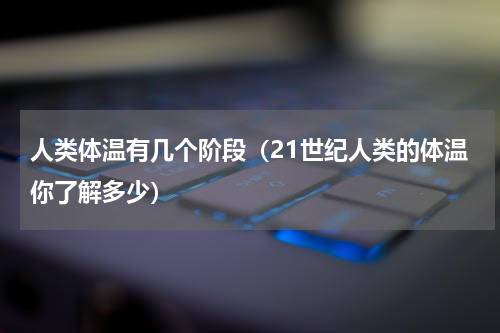人类体温有几个阶段（21世纪人类的体温你了解多少）