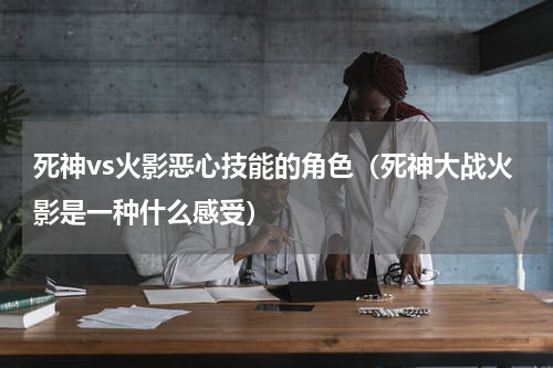 死神vs火影恶心技能的角色（死神大战火影是一种什么感受）