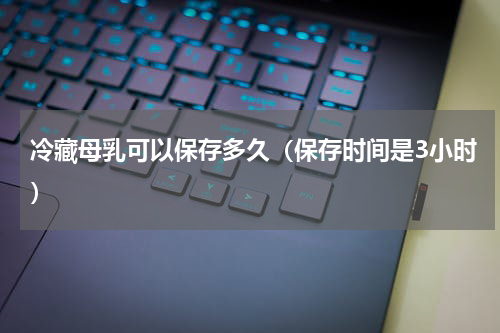 冷藏母乳可以保存多久（保存时间是3小时）