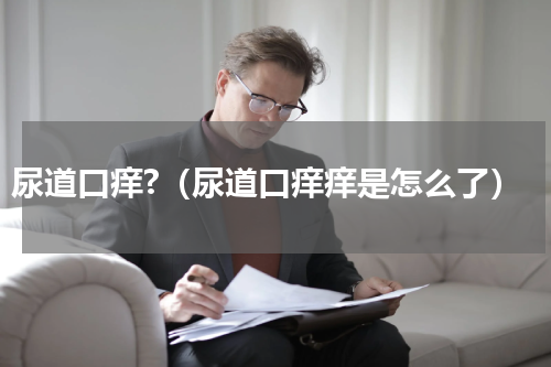 尿道口痒?（尿道口痒痒是怎么了）