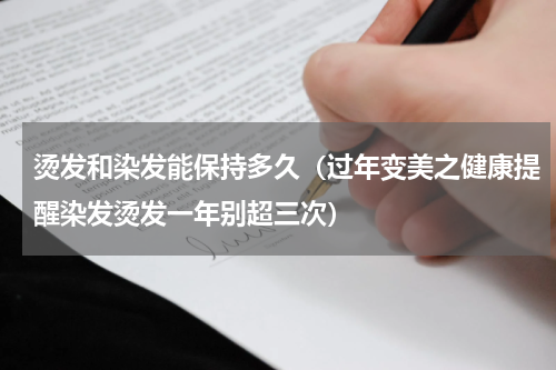 烫发和染发能保持多久（过年变美之健康提醒染发烫发一年别超三次）