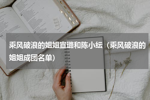 乘风破浪的姐姐宣璐和陈小纭（乘风破浪的姐姐成团名单）