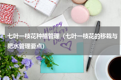 七叶一枝花种植管理（七叶一枝花的移栽与肥水管理要点）