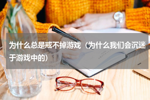 为什么总是戒不掉游戏（为什么我们会沉迷于游戏中的）