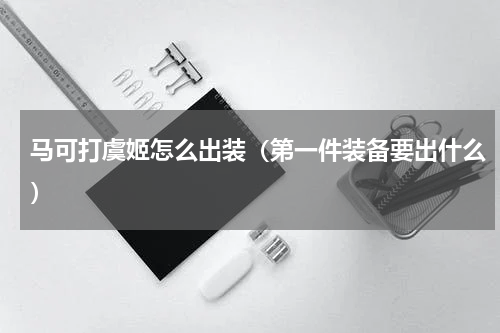 马可打虞姬怎么出装（第一件装备要出什么）