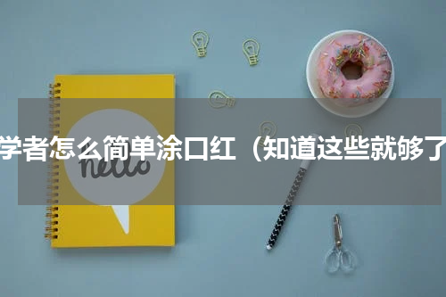 初学者怎么简单涂口红（知道这些就够了）