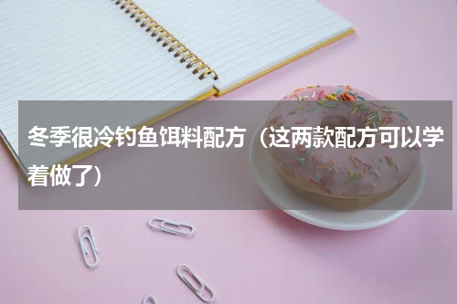冬季很冷钓鱼饵料配方（这两款配方可以学着做了）