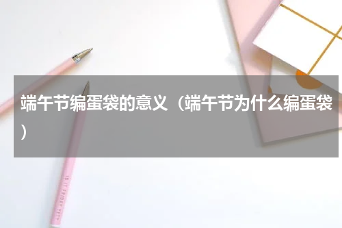端午节编蛋袋的意义（端午节为什么编蛋袋）