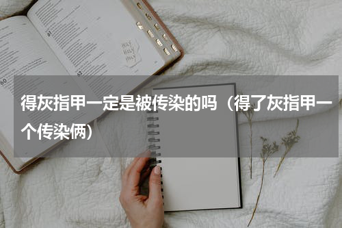 得灰指甲一定是被传染的吗（得了灰指甲一个传染俩）