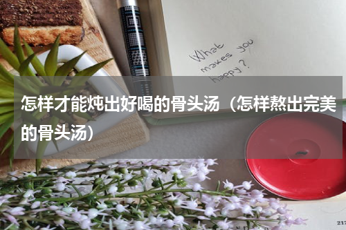 怎样才能炖出好喝的骨头汤（怎样熬出完美的骨头汤）