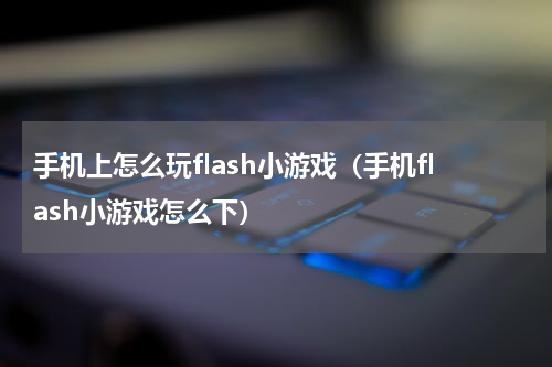 手机上怎么玩flash小游戏（手机flash小游戏怎么下）