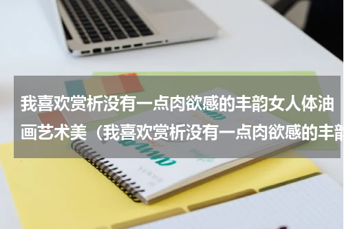 我喜欢赏析没有一点肉欲感的丰韵女人体油画艺术美（我喜欢赏析没有一点肉欲感的丰韵女人体油画艺术美）