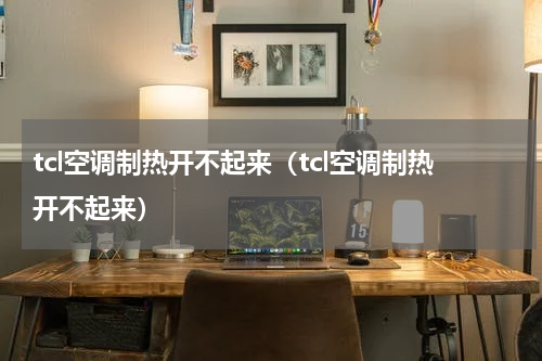 tcl空调制热开不起来（tcl空调制热开不起来）