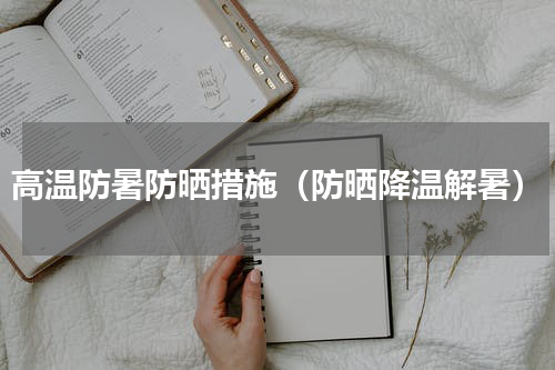 高温防暑防晒措施（防晒降温解暑）