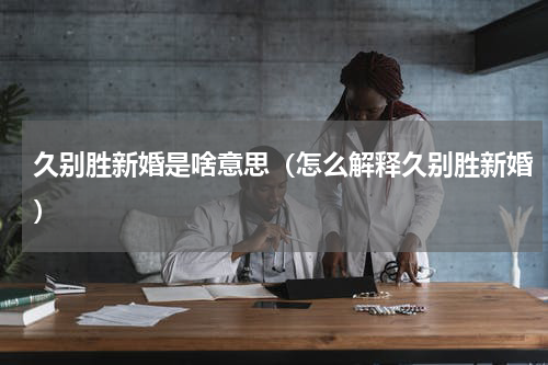 久别胜新婚是啥意思（怎么解释久别胜新婚）
