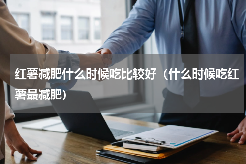 红薯减肥什么时候吃比较好（什么时候吃红薯最减肥）