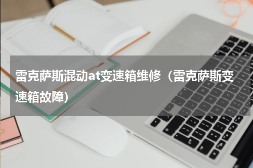 雷克萨斯混动at变速箱维修（雷克萨斯变速箱故障）