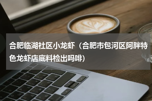 合肥临湖社区小龙虾（合肥市包河区阿胖特色龙虾店底料检出吗啡）
