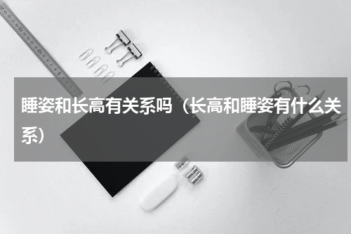 睡姿和长高有关系吗（长高和睡姿有什么关系）