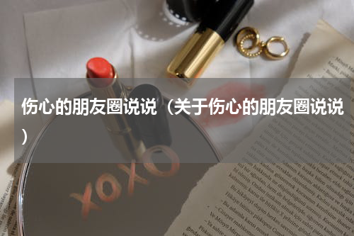 伤心的朋友圈说说（关于伤心的朋友圈说说）