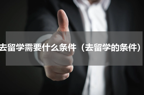 去留学需要什么条件（去留学的条件）