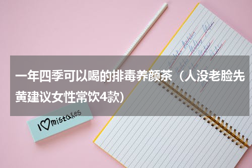一年四季可以喝的排毒养颜茶（人没老脸先黄建议女性常饮4款）
