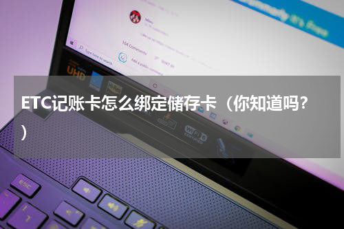 ETC记账卡怎么绑定储存卡（你知道吗？）