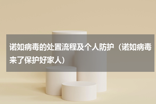 诺如病毒的处置流程及个人防护（诺如病毒来了保护好家人）
