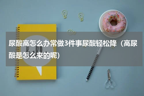 尿酸高怎么办常做3件事尿酸轻松降（高尿酸是怎么来的呢）