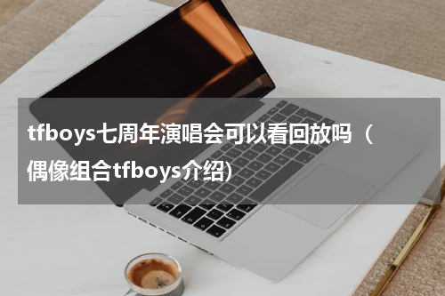tfboys七周年演唱会可以看回放吗（偶像组合tfboys介绍）