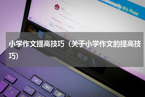 小学作文提高技巧（关于小学作文的提高技巧）