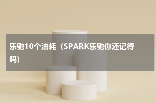 乐驰10个油耗（SPARK乐驰你还记得吗）