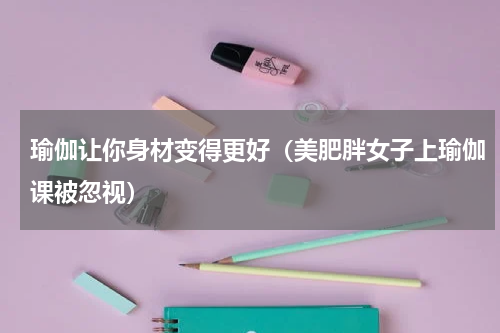 瑜伽让你身材变得更好（美肥胖女子上瑜伽课被忽视）