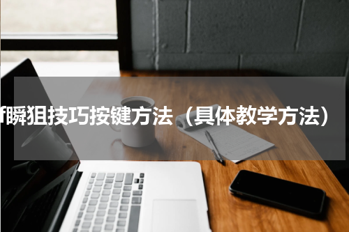 cf瞬狙技巧按键方法（具体教学方法）