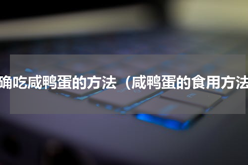 正确吃咸鸭蛋的方法（咸鸭蛋的食用方法）