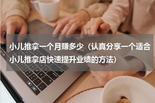 小儿推拿一个月赚多少（认真分享一个适合小儿推拿店快速提升业绩的方法）