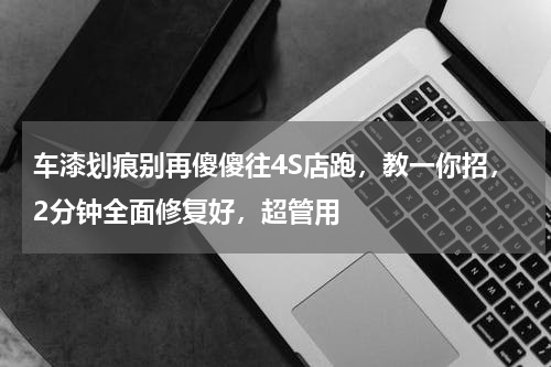 车漆划痕别再傻傻往4S店跑，教一你招，2分钟全面修复好，超管用