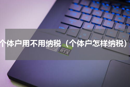 个体户用不用纳税（个体户怎样纳税）