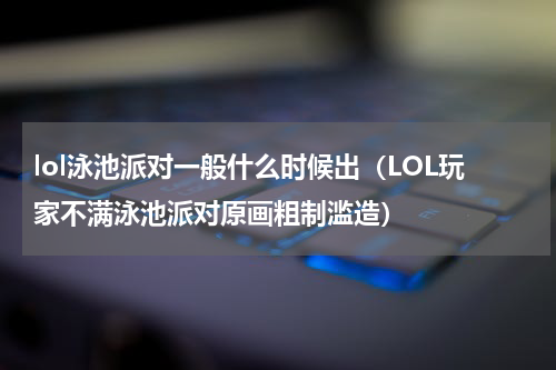 lol泳池派对一般什么时候出（LOL玩家不满泳池派对原画粗制滥造）