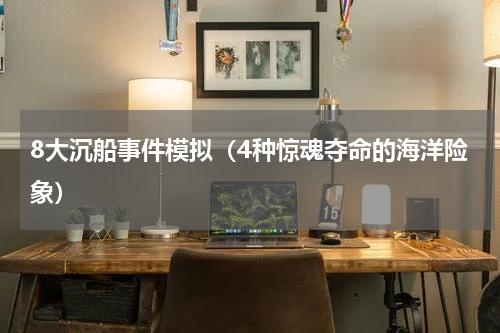 8大沉船事件模拟（4种惊魂夺命的海洋险象）