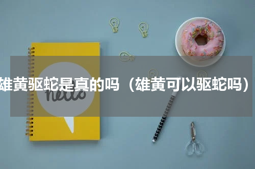 雄黄驱蛇是真的吗（雄黄可以驱蛇吗）