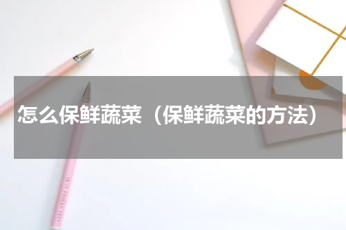 怎么保鲜蔬菜（保鲜蔬菜的方法）