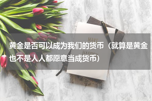 黄金是否可以成为我们的货币（就算是黄金也不是人人都愿意当成货币）