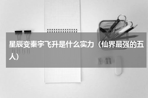 星辰变秦宇飞升是什么实力（仙界最强的五人）
