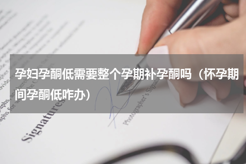 孕妇孕酮低需要整个孕期补孕酮吗（怀孕期间孕酮低咋办）