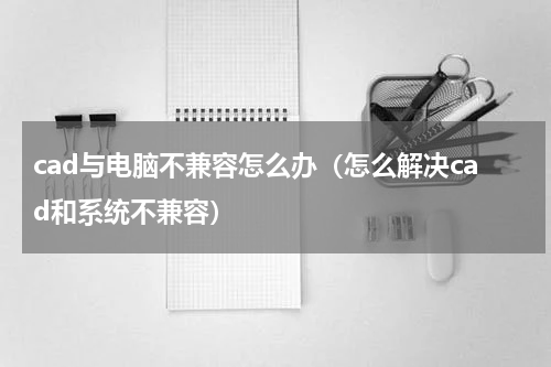 cad与电脑不兼容怎么办（怎么解决cad和系统不兼容）
