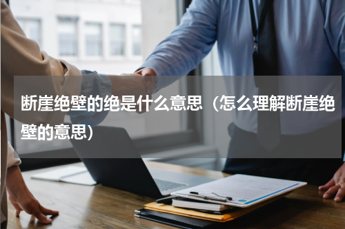 断崖绝壁的绝是什么意思（怎么理解断崖绝壁的意思）