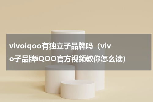 vivoiqoo有独立子品牌吗（vivo子品牌iQOO官方视频教你怎么读）