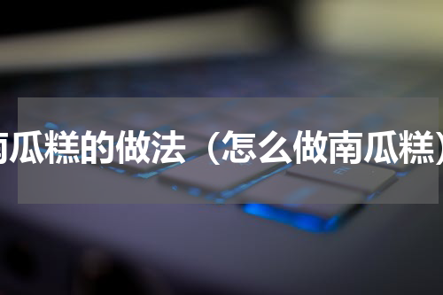 南瓜糕的做法（怎么做南瓜糕）
