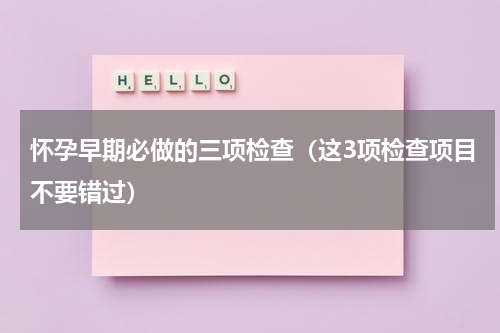 怀孕早期必做的三项检查（这3项检查项目不要错过）